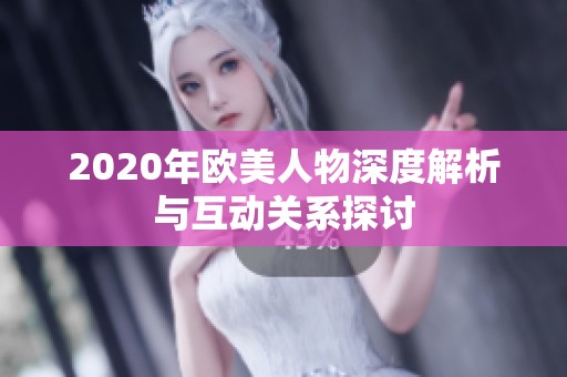 2020年欧美人物深度解析与互动关系探讨