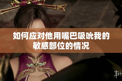 如何应对他用嘴巴吸吮我的敏感部位的情况