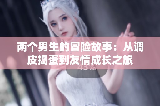两个男生的冒险故事：从调皮捣蛋到友情成长之旅