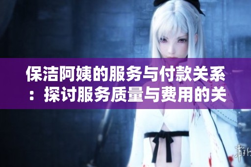 保洁阿姨的服务与付款关系：探讨服务质量与费用的关联