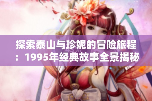 探索泰山与珍妮的冒险旅程：1995年经典故事全景揭秘
