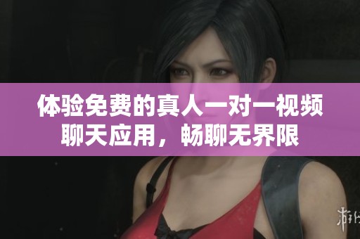 体验免费的真人一对一视频聊天应用，畅聊无界限