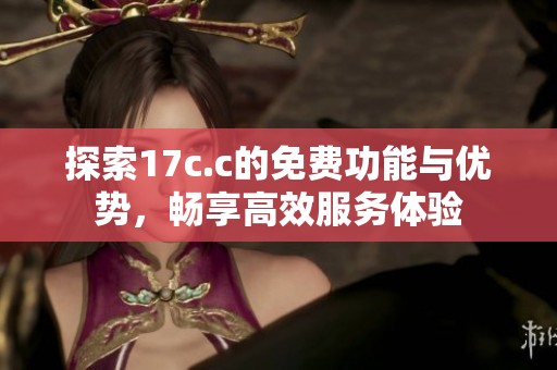 探索17c.c的免费功能与优势，畅享高效服务体验