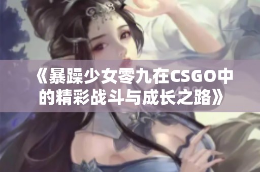 《暴躁少女零九在CSGO中的精彩战斗与成长之路》