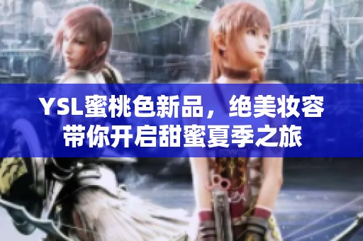 YSL蜜桃色新品，绝美妆容带你开启甜蜜夏季之旅