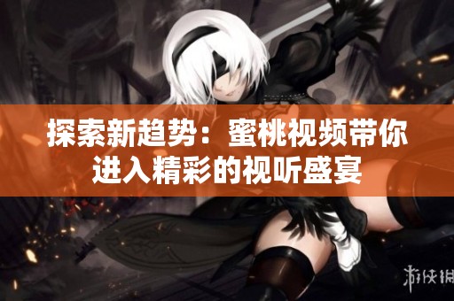 探索新趋势：蜜桃视频带你进入精彩的视听盛宴