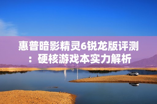 惠普暗影精灵6锐龙版评测：硬核游戏本实力解析
