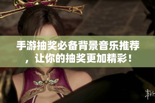 手游抽奖必备背景音乐推荐，让你的抽奖更加精彩！