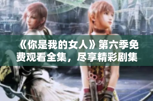 《你是我的女人》第六季免费观看全集，尽享精彩剧集内容