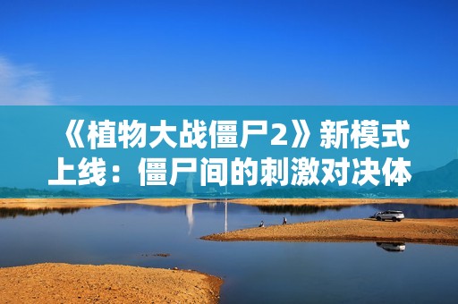 《植物大战僵尸2》新模式上线：僵尸间的刺激对决体验