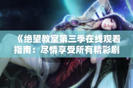 《绝望教室第三季在线观看指南：尽情享受所有精彩剧情》