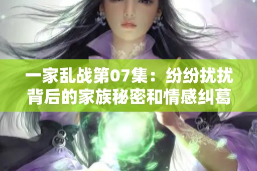 一家乱战第07集：纷纷扰扰背后的家族秘密和情感纠葛