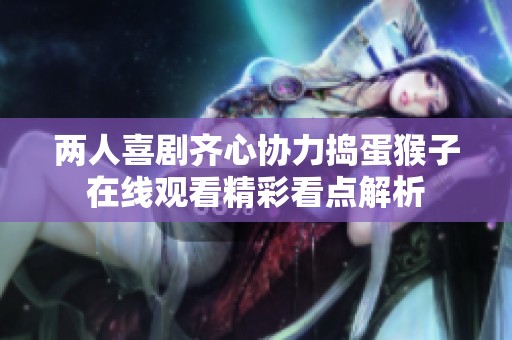 两人喜剧齐心协力捣蛋猴子在线观看精彩看点解析