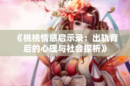 《桃桃情感启示录：出轨背后的心理与社会探析》