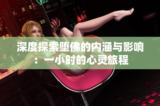 深度探索堕佛的内涵与影响：一小时的心灵旅程