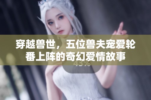 穿越兽世，五位兽夫宠爱轮番上阵的奇幻爱情故事