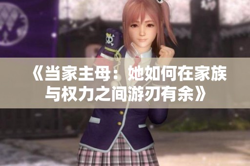 《当家主母：她如何在家族与权力之间游刃有余》