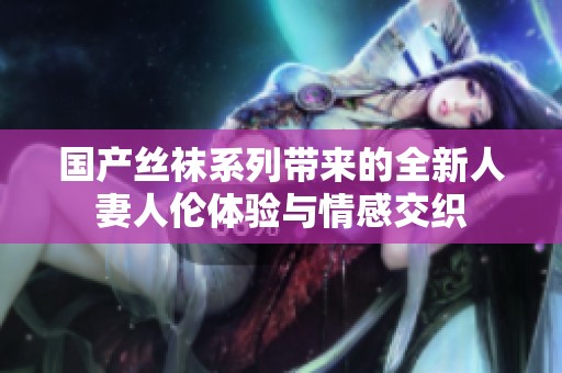 国产丝袜系列带来的全新人妻人伦体验与情感交织