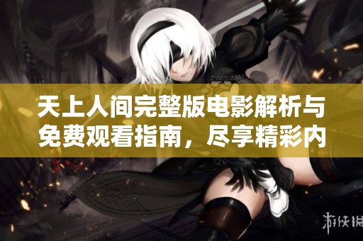 天上人间完整版电影解析与免费观看指南，尽享精彩内容