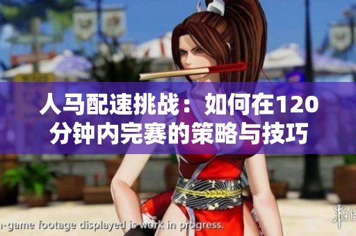 人马配速挑战：如何在120分钟内完赛的策略与技巧