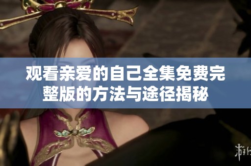 观看亲爱的自己全集免费完整版的方法与途径揭秘