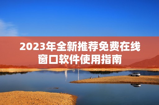 2023年全新推荐免费在线窗口软件使用指南