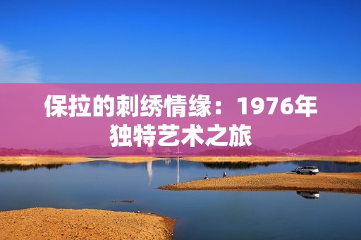 保拉的刺绣情缘：1976年独特艺术之旅