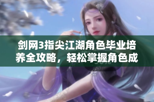 剑网3指尖江湖角色毕业培养全攻略，轻松掌握角色成长技巧