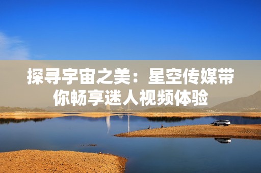探寻宇宙之美：星空传媒带你畅享迷人视频体验