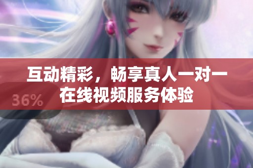 互动精彩，畅享真人一对一在线视频服务体验
