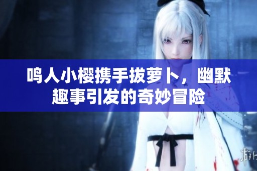 鸣人小樱携手拔萝卜，幽默趣事引发的奇妙冒险