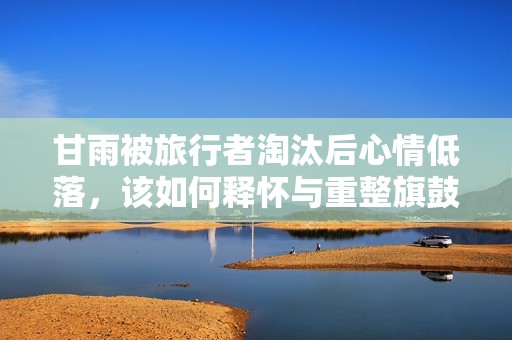 甘雨被旅行者淘汰后心情低落，该如何释怀与重整旗鼓