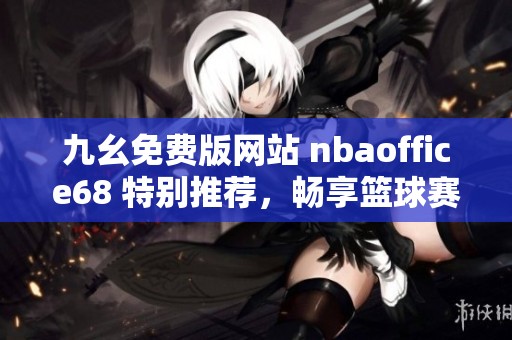 九幺免费版网站 nbaoffice68 特别推荐，畅享篮球赛事精彩内容