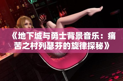《地下城与勇士背景音乐：痛苦之村列瑟芬的旋律探秘》