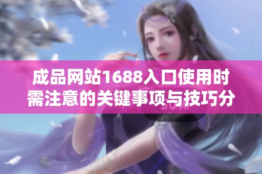 成品网站1688入口使用时需注意的关键事项与技巧分享