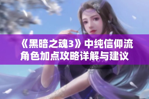 《黑暗之魂3》中纯信仰流角色加点攻略详解与建议