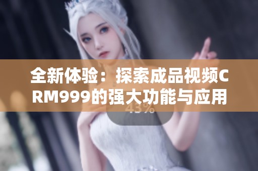 全新体验：探索成品视频CRM999的强大功能与应用优势