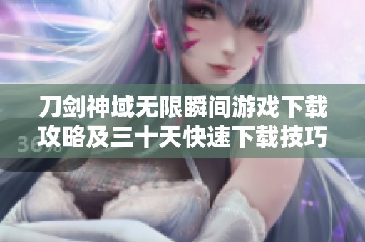 刀剑神域无限瞬间游戏下载攻略及三十天快速下载技巧分享