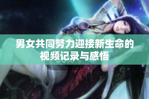 男女共同努力迎接新生命的视频记录与感悟