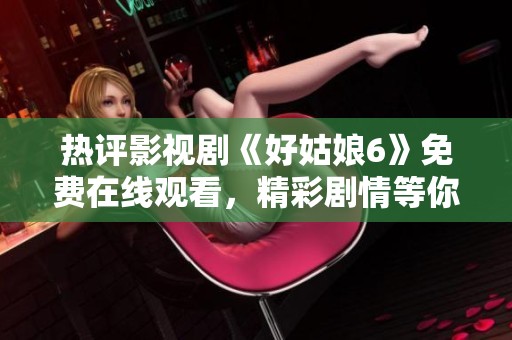 热评影视剧《好姑娘6》免费在线观看，精彩剧情等你来享受