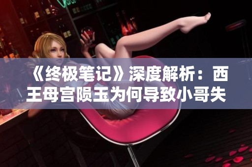 《终极笔记》深度解析：西王母宫陨玉为何导致小哥失忆真相揭秘