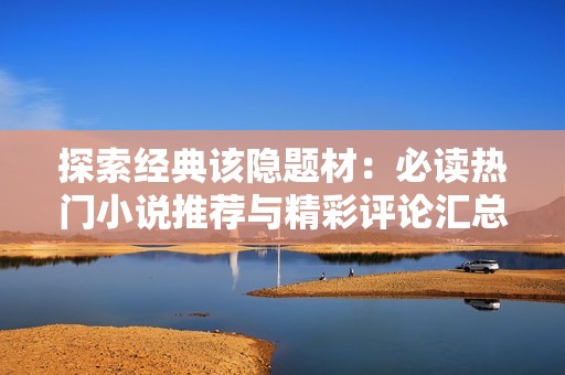 探索经典该隐题材：必读热门小说推荐与精彩评论汇总