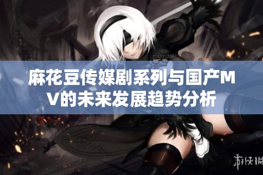 麻花豆传媒剧系列与国产MV的未来发展趋势分析