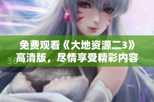 免费观看《大地资源二3》高清版，尽情享受精彩内容！