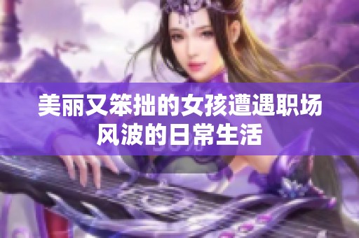 美丽又笨拙的女孩遭遇职场风波的日常生活