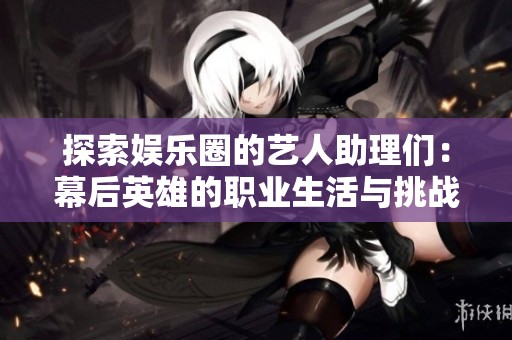 探索娱乐圈的艺人助理们：幕后英雄的职业生活与挑战