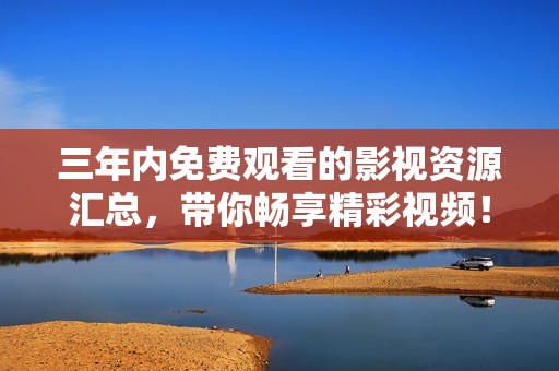 三年内免费观看的影视资源汇总，带你畅享精彩视频！