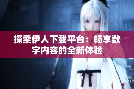 探索伊人下载平台：畅享数字内容的全新体验