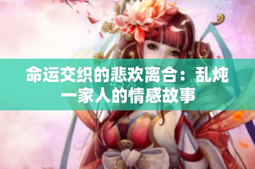 命运交织的悲欢离合：乱炖一家人的情感故事