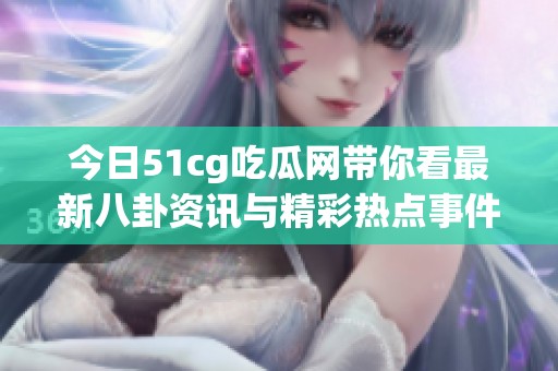 今日51cg吃瓜网带你看最新八卦资讯与精彩热点事件解析